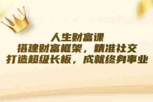 (12384期)人生财富课:搭建财富框架,精准社交,打造超级长板,成就终身事业