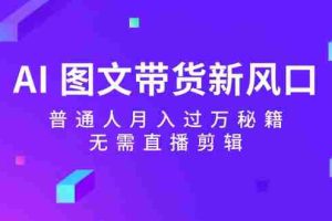 （12348期）AI 图文带货新风口：普通人月入过万秘籍，无需直播剪辑