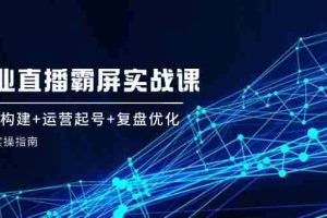 （12338期）企 业 直 播 霸 屏实战课：矩阵构建+运营起号+复盘优化，全程实操指南
