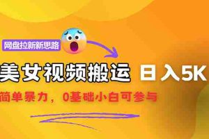 （12177期）【新思路】视频搬运+网盘拉新，靠搬运每日5000+简单暴力，0基础小白可参与