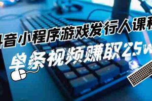 （11765期）抖音小程序-游戏发行人课程：带你玩转游戏任务变现，单条视频赚取25w