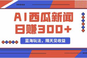 （11251期）蓝海最新玩法西瓜视频原创搞笑新闻当天有收益单号日赚300+项目