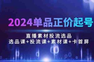 （10297期）2024单品正价起号，直播素材投流选品：选品课+投流课+素材课+卡首屏/100节