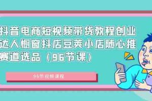（8788期）抖音电商短视频带货教程创业达人橱窗抖店豆荚小店随心推赛道选品（96节课）