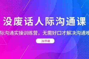 (8462期)没废话人际 沟通课,人际 沟通实操训练营,无需好口才解决沟通难问题(26节