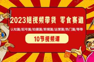（8358期）2023短视频带货 零食赛道 认知篇/起号篇/拍摄篇/剪辑篇/运营篇/热门篇/等等
