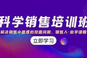 (8187期)科学销售培训班:解决销售中最难的挖需问题,销售人·必学课程(11节课)