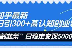 （8136期）知乎最新日引300+高认知创业粉，“割韭菜”日稳定变现5000+