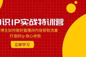 （7903期）知识IP实战特训营：知识博主如何做好直播间内容获取流量 打造好ip 收心收钱