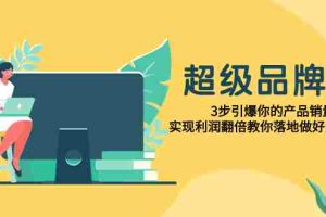 （7778期）超级/品牌课，3步引爆你的产品销量，实现利润翻倍教你落地做好品牌的课