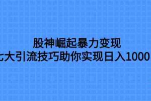 (7743期)股神崛起暴力变现,七大引流技巧助你实现日入1000+,按照流程操作,没…