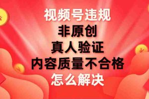 (7692期)视频号【非原创,内容质量不合格,真人验证】违规怎么解决