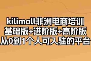 （10374期）kilimall非洲电商培训，基础版+进阶版+高阶版 从0-1个人可入驻的平台-12节