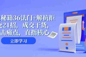 (8033期)成交 秘籍36法门+解抗拒成交21招,成交干货,直击痛点,直指核心(57节课)