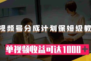 (7734期)视频号分成计划保姆级教程:从开通收益到作品制作,单视频收益可达1000+