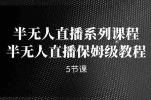 （7142期）半无人直播系列课程，半无人直播保姆级教程（5节课）
