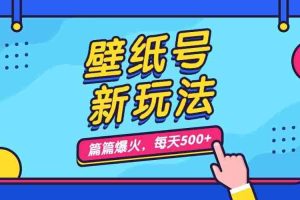 （7101期）壁纸号新玩法，篇篇流量1w+，每天5分钟收益500，保姆级教学