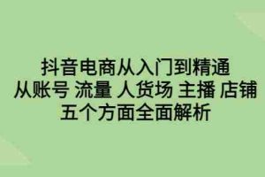 (6598期)抖音电商从入门到精通,从账号 流量 人货场 主播 店铺五个方面全面解析