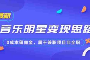 （6532期）某公众号付费文章《音乐明星变现思路，0成本薅佣金，属于兼职项目非全职》