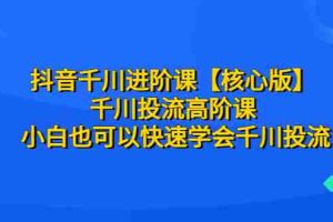 (6504期)抖音千川进阶课【核心版】 千川投流高阶课 小白也可以快速学会千川投流