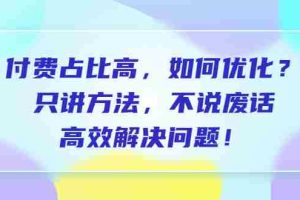 (6487期)付费 占比高,如何优化?只讲方法,不说废话,高效解决问题!