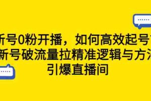 (6486期)新号0粉开播,如何高效起号?新号破流量拉精准逻辑与方法,引爆直播间