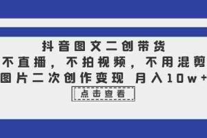 (6472期)抖音图文二创带货,不直播,不拍视频,不用混剪,图片二次创作变现 月入10w