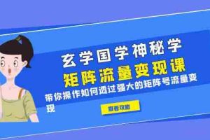 (6445期)玄学国学神秘学矩阵·流量变现课,带你操作如何透过强大的矩阵号流量变现