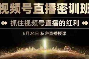 (3120期)《视频号直播密训班》,抓住视频号直播的红利 价值12800