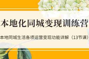 （3107期）本地化同城变现训练营：本地同城生活各项运营变现功能详解（13节课）