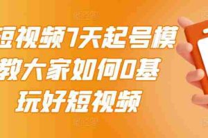 （2984期）2022短视频7天起号模式，教大家如何0基础，玩好短视频【视频教程】无水印