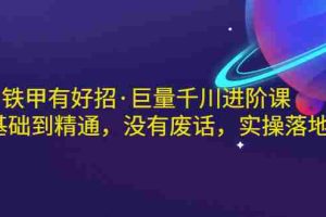 (2958期)铁甲有好招·巨量千川进阶课,零基础到精通,没有废话,实操落地