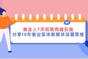 (2840期)美业人7天玩转同城引流,分享10年美业实体新媒体运营思维