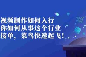 (2821期)视频制作如何入行,教你如何从事这个行业以及如何接单,菜鸟快速起飞!