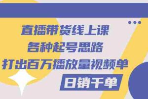 （2793期）直播带货线上课：各种起号思路，打出百万播放量视频+日销千单