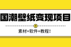 （2636期）国潮壁纸变现项目：新手可操作日赚300+（素材+软件+教程）