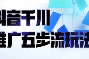 （2330期）抖音千川推广五步流玩法：教你轻松获取自然流量，打造单品爆款