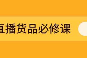 （2269期）直播货品必修课：五堂课程解析直播间选品、测品、排品、打品的底层运营逻辑