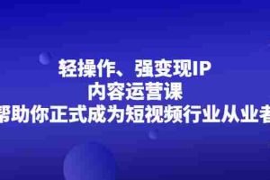 （2153期）轻操作、强变现IP内容运营课，帮助你正式成为短视频行业从业者