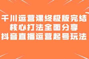 （2151期）千川运营课终极版完结：核心打法全面分享，抖音直播运营起号玩法