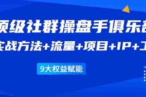 （1581期）《顶级社群操盘手俱乐部》实战方法+流量+项目+IP+工具 9大权益赋能