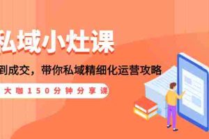 (1531期)私域小灶课:5位大咖150分钟分享课,从引流到成交,带你私域精细化运营攻略