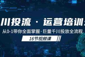 （5163期）千川投流·运营培训班：从0-1带你全面掌握·巨量千川投放全流程！