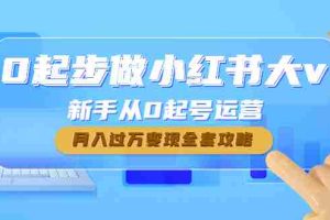 （4543期）0起步做小红书大v，新手从0起号运营，月入过万变现全套攻略