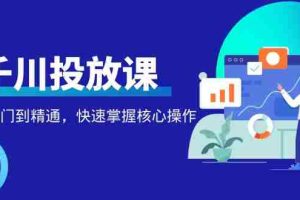 （4412期）千万级直播操盘手带你玩转千川投放：从入门到精通，快速掌握核心操作