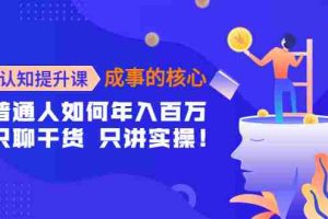 （4171期）认知提升课-成事的核心：普通人如何年入百万，只聊干货 只讲实操！