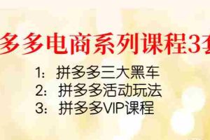 （4087期）拼多多电商系列课程3套：拼多多三大黑车+拼多多活动玩法+拼多多VIP课程