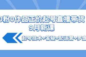 （4037期）0粉0作品正价起号直播带货9月新课：起号技术+答疑+配运营+罗盘
