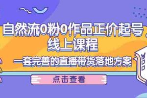 （4036期）自然流0粉0作品正价起号线上课程：一套完善的直播带货落地方案