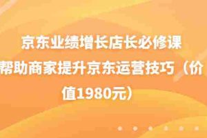 (3489期)京东业绩增长店长必修课:帮助商家提升京东运营技巧(价值1980元)